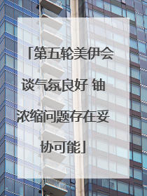 第五轮美伊会谈气氛良好 铀浓缩问题存在妥协可能