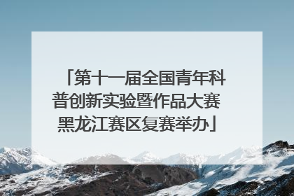 第十一届全国青年科普创新实验暨作品大赛黑龙江赛区复赛举办