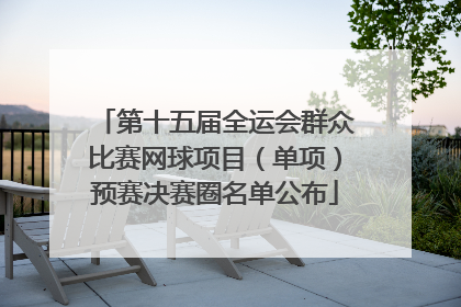 第十五届全运会群众比赛网球项目（单项）预赛决赛圈名单公布