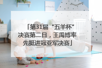 第31届“五羊杯”决赛第二日，王禹博率先挺进冠亚军决赛