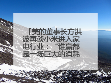 美的董事长方洪波再谈小米进入家电行业：“谁赢都是一场巨大的消耗战 ”