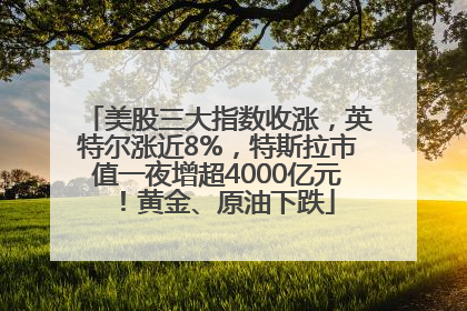 美股三大指数收涨，英特尔涨近8%，特斯拉市值一夜增超4000亿元！黄金、原油下跌