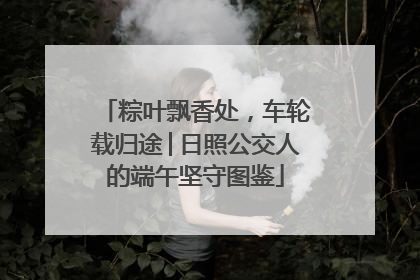 粽叶飘香处，车轮载归途│日照公交人的端午坚守图鉴