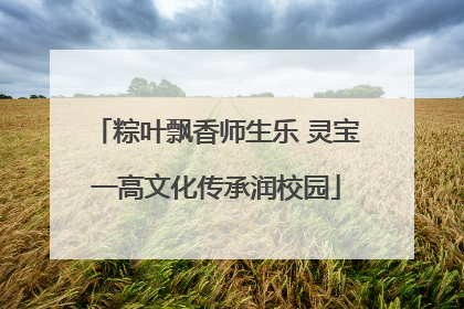 粽叶飘香师生乐 灵宝一高文化传承润校园