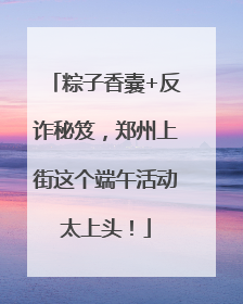 粽子香囊+反诈秘笈，郑州上街这个端午活动太上头！