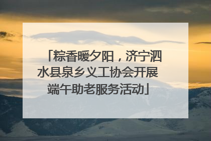 粽香暖夕阳，济宁泗水县泉乡义工协会开展端午助老服务活动