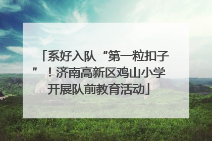 系好入队“第一粒扣子”！济南高新区鸡山小学开展队前教育活动