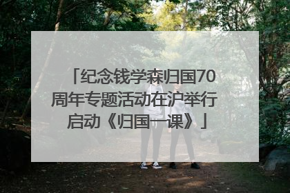 纪念钱学森归国70周年专题活动在沪举行 启动《归国一课》
