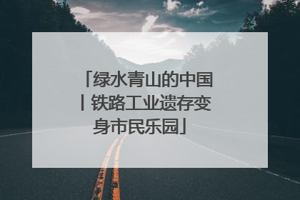 绿水青山的中国丨铁路工业遗存变身市民乐园