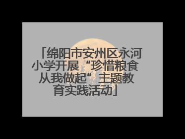 绵阳市安州区永河小学开展“珍惜粮食 从我做起”主题教育实践活动