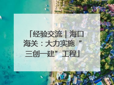 经验交流｜海口海关：大力实施“三创一建”工程