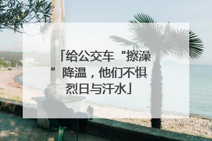给公交车“擦澡”降温，他们不惧烈日与汗水