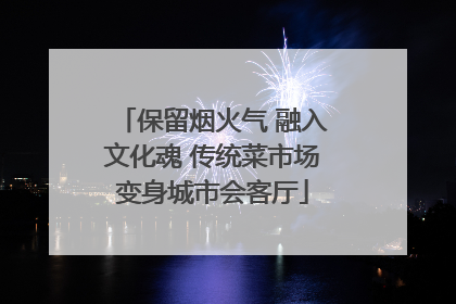 保留烟火气 融入文化魂 传统菜市场变身城市会客厅