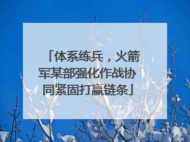 体系练兵，火箭军某部强化作战协同紧固打赢链条