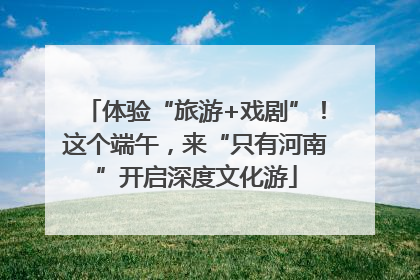 体验“旅游+戏剧”！这个端午，来“只有河南”开启深度文化游