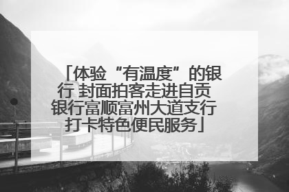 体验“有温度”的银行 封面拍客走进自贡银行富顺富州大道支行打卡特色便民服务