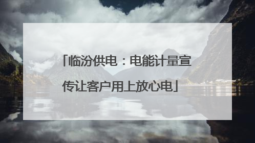临汾供电：电能计量宣传让客户用上放心电