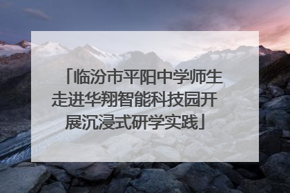 临汾市平阳中学师生走进华翔智能科技园开展沉浸式研学实践