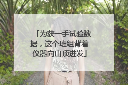 为获一手试验数据，这个班组背着仪器向山顶进发
