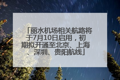 丽水机场相关航路将于7月10日启用，初期拟开通至北京、上海、深圳、贵阳航线