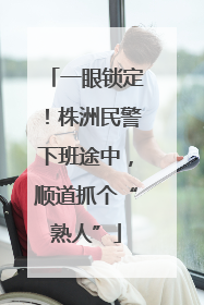 一眼锁定！株洲民警下班途中，顺道抓个“熟人”