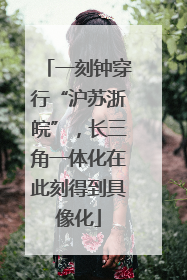 一刻钟穿行“沪苏浙皖”，长三角一体化在此刻得到具像化