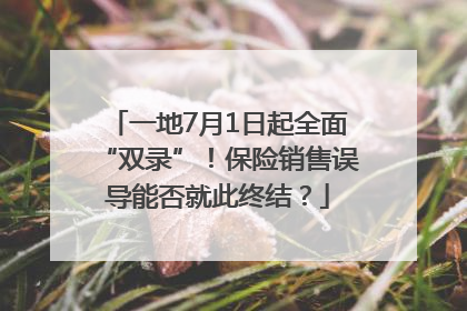 一地7月1日起全面“双录”！保险销售误导能否就此终结？