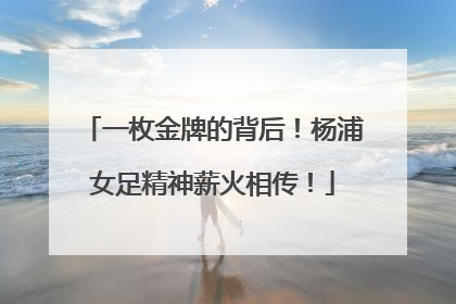 一枚金牌的背后！杨浦女足精神薪火相传！