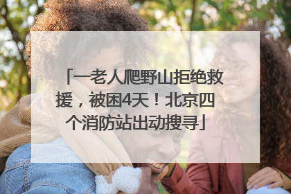 一老人爬野山拒绝救援，被困4天！北京四个消防站出动搜寻
