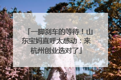 一脚刹车的等待！山东宝妈直呼太感动：来杭州创业选对了