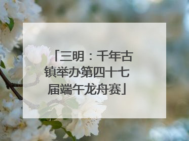 三明：千年古镇举办第四十七届端午龙舟赛