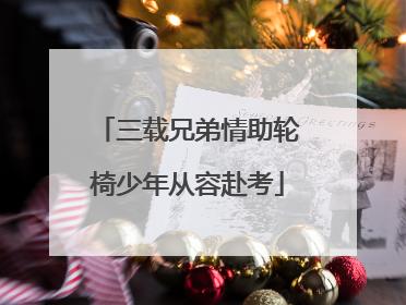 三载兄弟情助轮椅少年从容赴考