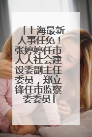 上海最新人事任免！张婷婷任市人大社会建设委副主任委员，郑立锋任市监察委委员