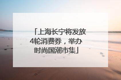 上海长宁将发放4轮消费券，举办时尚国潮市集