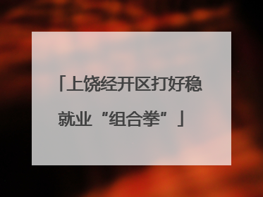 上饶经开区打好稳就业“组合拳”