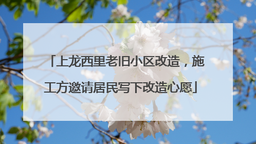上龙西里老旧小区改造，施工方邀请居民写下改造心愿
