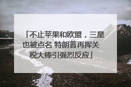 不止苹果和欧盟，三星也被点名 特朗普再挥关税大棒引强烈反应