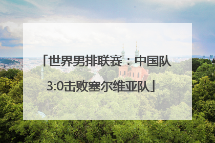 世界男排联赛：中国队3:0击败塞尔维亚队