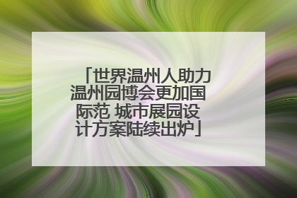 世界温州人助力温州园博会更加国际范 城市展园设计方案陆续出炉