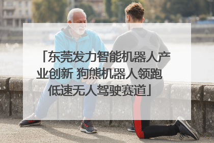 东莞发力智能机器人产业创新 狗熊机器人领跑低速无人驾驶赛道