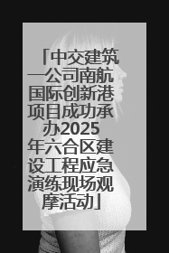 中交建筑一公司南航国际创新港项目成功承办2025年六合区建设工程应急演练现场观摩活动