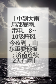 中到大雨局部暴雨、雷电、8~10级阵风今夜到，山东重要预报；济南连续2天有雨