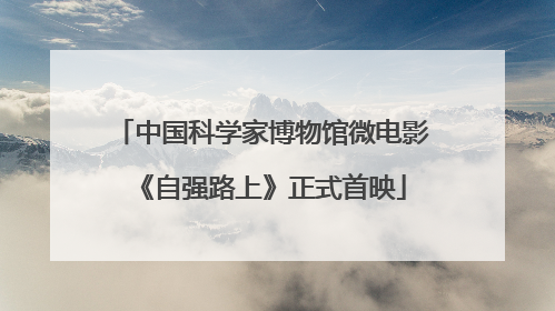 中国科学家博物馆微电影《自强路上》正式首映