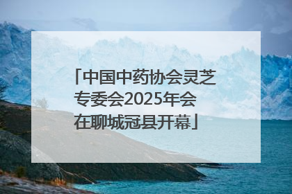 中国中药协会灵芝专委会2025年会在聊城冠县开幕