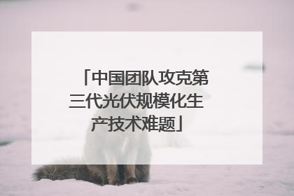 中国团队攻克第三代光伏规模化生产技术难题