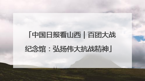 中国日报看山西｜百团大战纪念馆：弘扬伟大抗战精神