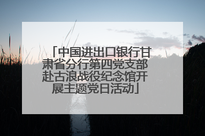 中国进出口银行甘肃省分行第四党支部赴古浪战役纪念馆开展主题党日活动