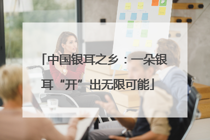 中国银耳之乡：一朵银耳“开”出无限可能