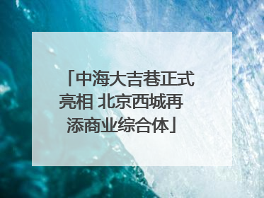 中海大吉巷正式亮相 北京西城再添商业综合体