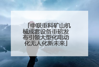 中联重科矿山机械成套设备重磅发布引领大型化电动化无人化新未来